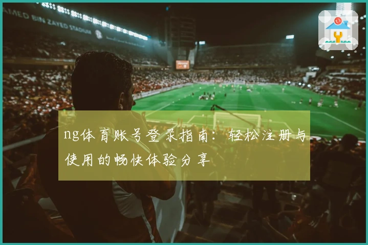 ng体育账号登录指南：轻松注册与使用的畅快体验分享