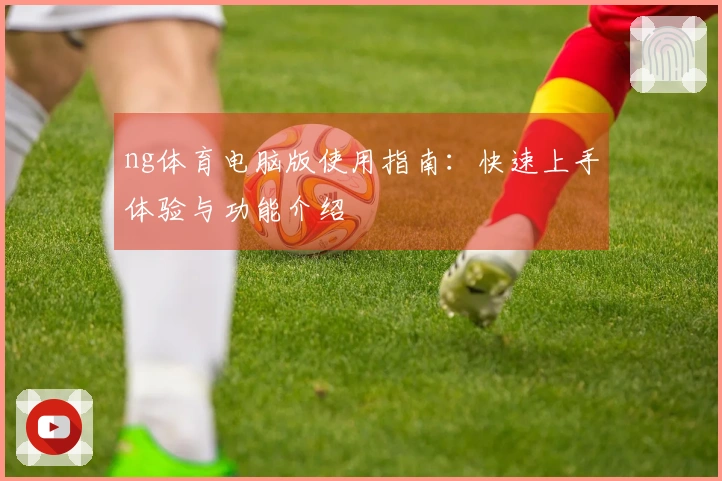 ng体育电脑版使用指南：快速上手体验与功能介绍