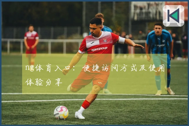 ng体育入口：便捷访问方式及使用体验分享