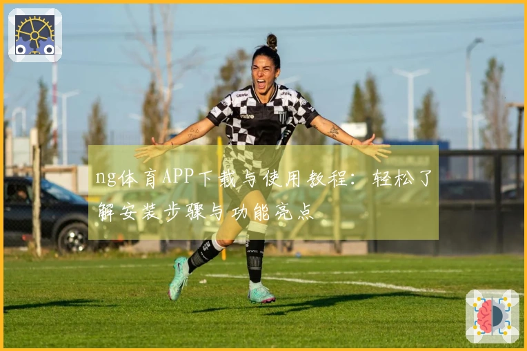 ng体育APP下载与使用教程：轻松了解安装步骤与功能亮点