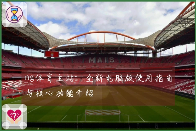 ng体育主站：全新电脑版使用指南与核心功能介绍