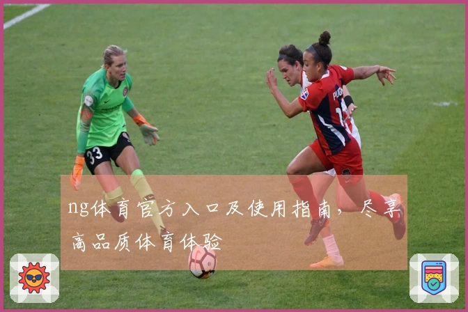 ng体育官方入口及使用指南，尽享高品质体育体验