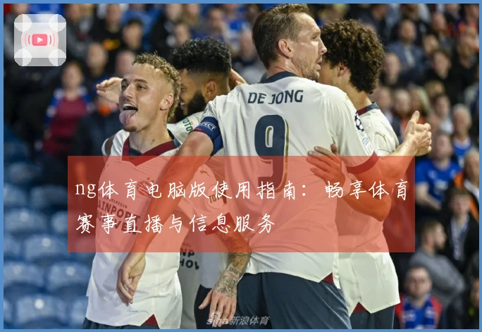 ng体育电脑版使用指南：畅享体育赛事直播与信息服务