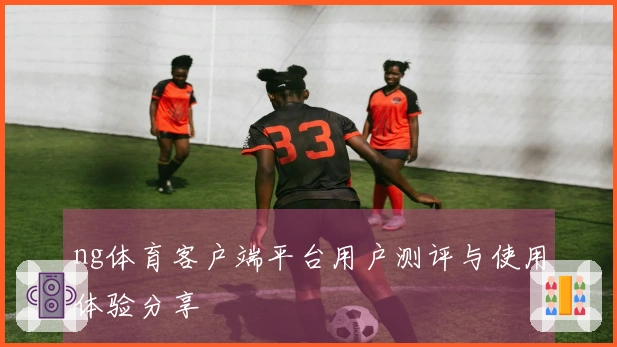 ng体育客户端平台用户测评与使用体验分享