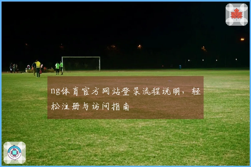 ng体育官方网站登录流程说明，轻松注册与访问指南