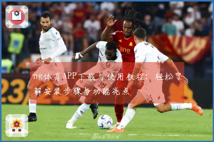 ng体育APP下载与使用教程：轻松了解安装步骤与功能亮点