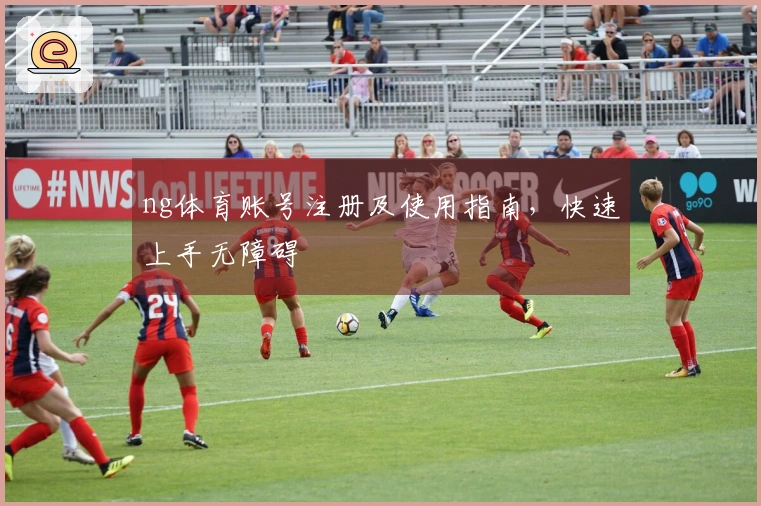ng体育账号注册及使用指南，快速上手无障碍