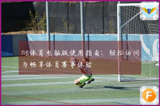 ng体育电脑版使用指南:轻松访问与畅享体育赛事体验