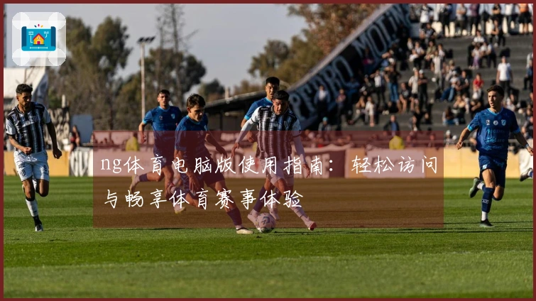 ng体育电脑版使用指南：轻松访问与畅享体育赛事体验