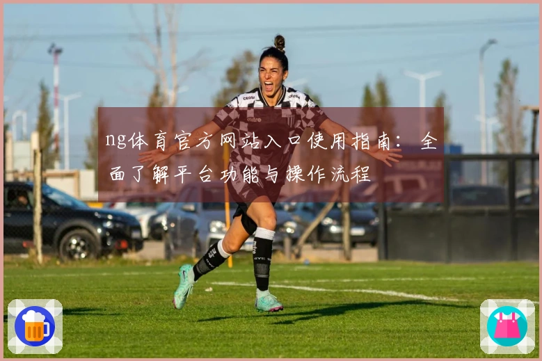 ng体育官方网站入口使用指南:全面了解平台功能与操作流程