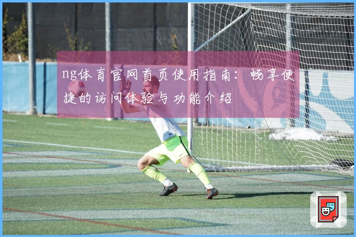 ng体育官网首页使用指南：畅享便捷的访问体验与功能介绍
