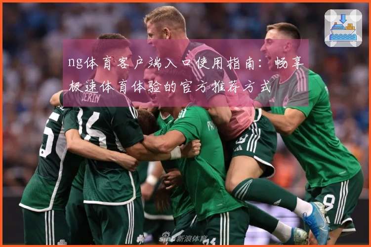 ng体育客户端入口使用指南：畅享极速体育体验的官方推荐方式