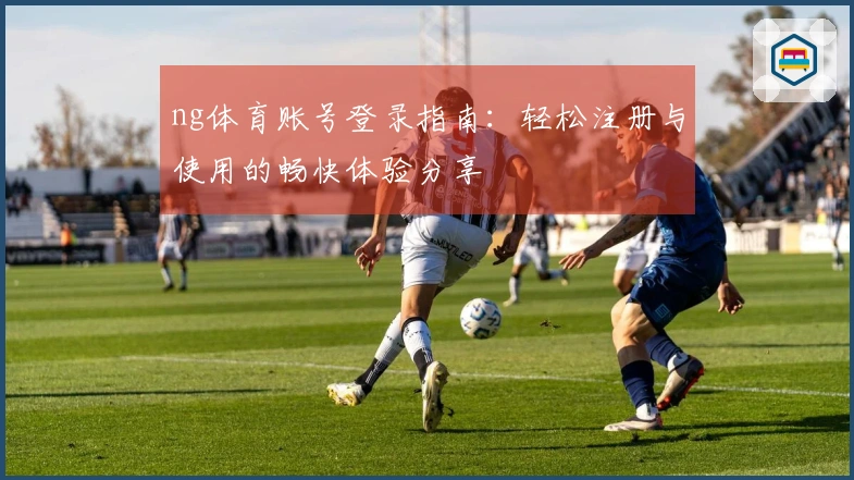 ng体育账号登录指南:轻松注册与使用的畅快体验分享