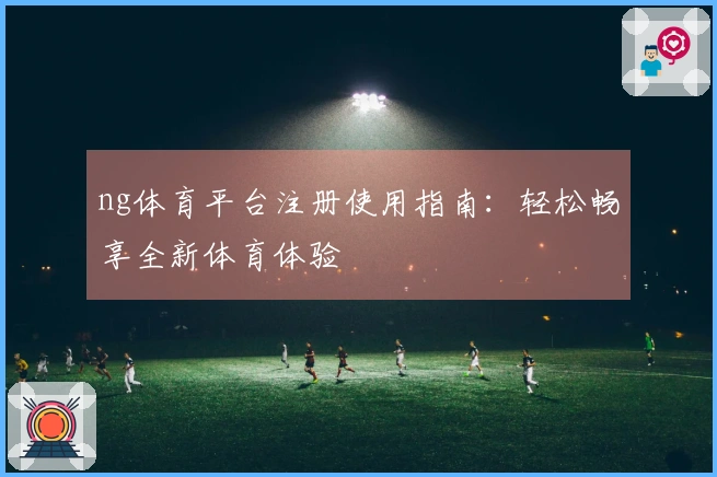 ng体育平台注册使用指南：轻松畅享全新体育体验