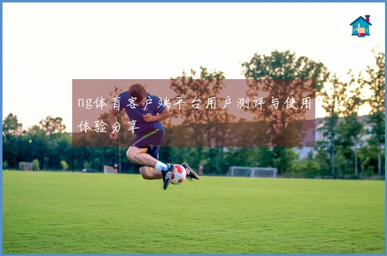 ng体育客户端平台用户测评与使用体验分享