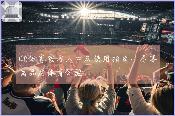 ng体育官方入口及使用指南，尽享高品质体育体验